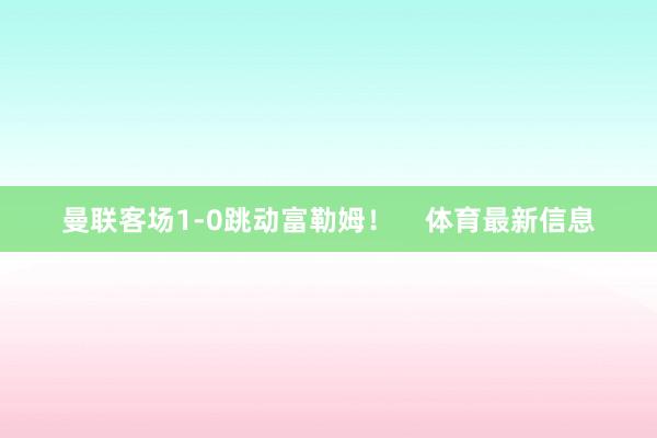 曼联客场1-0跳动富勒姆！    体育最新信息