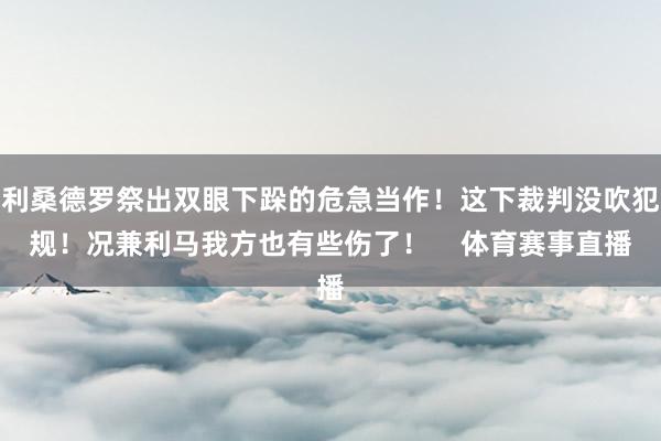 利桑德罗祭出双眼下跺的危急当作！这下裁判没吹犯规！况兼利马我方也有些伤了！    体育赛事直播