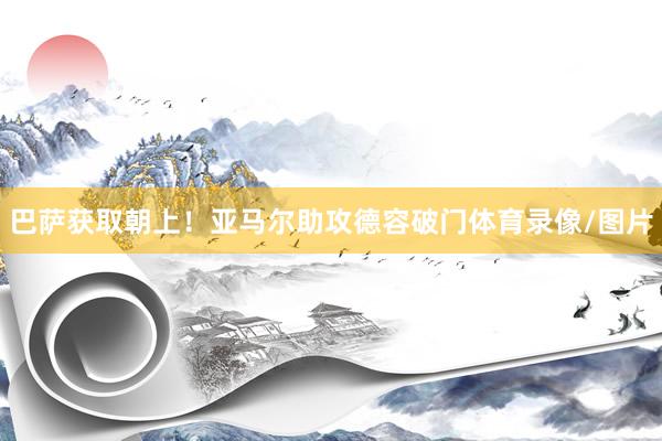 巴萨获取朝上！亚马尔助攻德容破门体育录像/图片