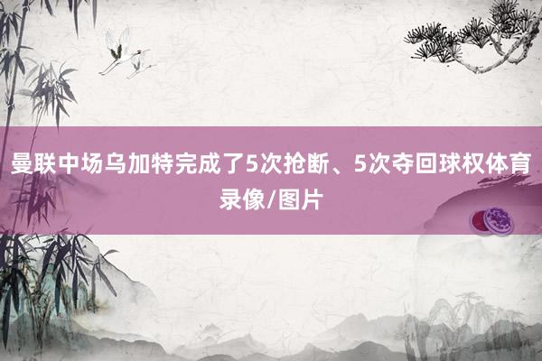 曼联中场乌加特完成了5次抢断、5次夺回球权体育录像/图片