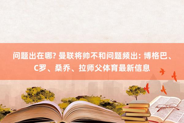 问题出在哪? 曼联将帅不和问题频出: 博格巴、C罗、桑乔、拉师父体育最新信息