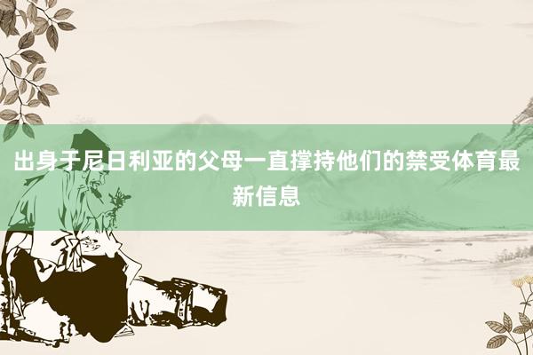出身于尼日利亚的父母一直撑持他们的禁受体育最新信息