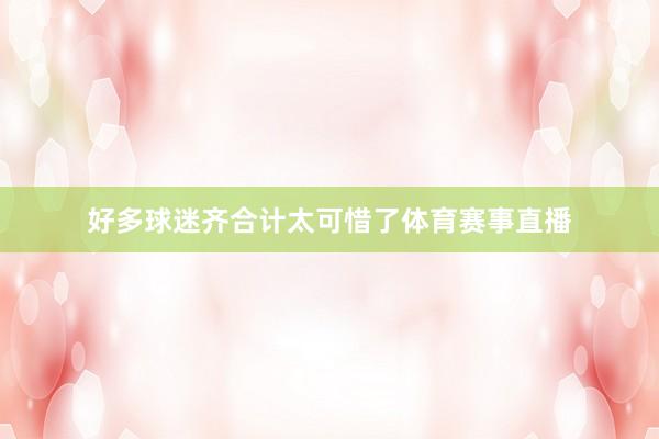 好多球迷齐合计太可惜了体育赛事直播