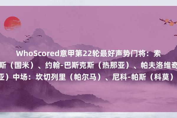 WhoScored意甲第22轮最好声势门将：索默（国米）后卫：邓弗里斯（国米）、约翰-巴斯克斯（热那亚）、帕夫洛维奇（米兰）、马丁（热那亚）中场：坎切列里（帕尔马）、尼科-帕斯（科莫）、弗拉西洋（国米）、米雷蒂（热那亚）时尚：切-亚当斯（齐灵）、雷特吉（亚特兰大）体育录像/图片