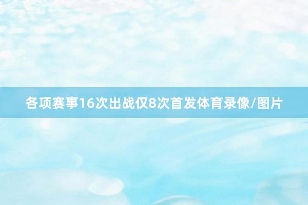 各项赛事16次出战仅8次首发体育录像/图片