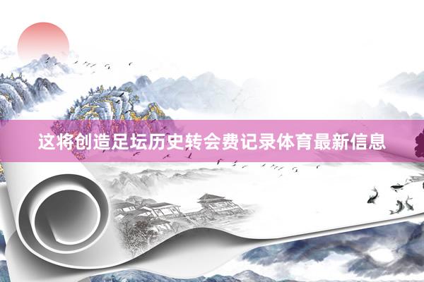 这将创造足坛历史转会费记录体育最新信息