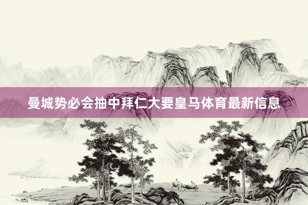 曼城势必会抽中拜仁大要皇马体育最新信息