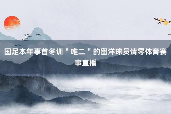 国足本年事首冬训＂唯二＂的留洋球员清零体育赛事直播