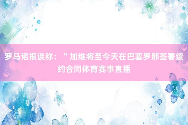 罗马诺报谈称：＂加维将至今天在巴塞罗那签署续约合同体育赛事直播