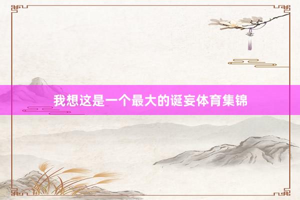 我想这是一个最大的诞妄体育集锦