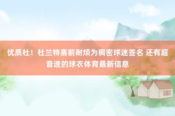 优质杜！杜兰特赛前耐烦为稠密球迷签名 还有超音速的球衣体育最新信息