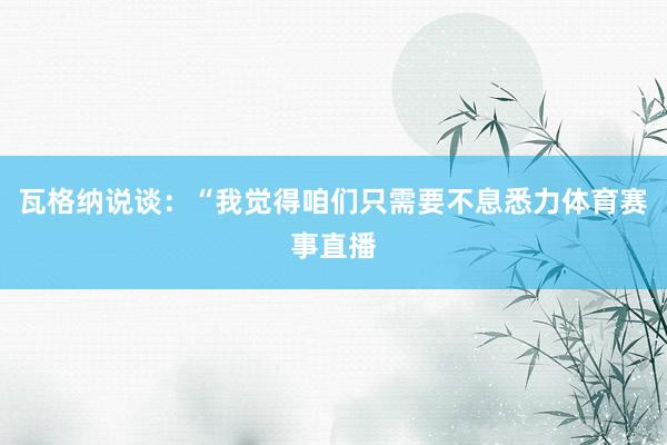 瓦格纳说谈：“我觉得咱们只需要不息悉力体育赛事直播