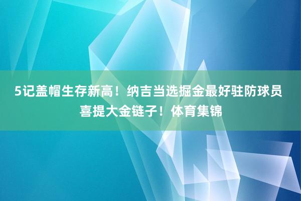5记盖帽生存新高！纳吉当选掘金最好驻防球员 喜提大金链子！体育集锦
