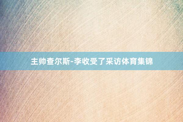 主帅查尔斯-李收受了采访体育集锦