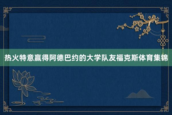热火特意赢得阿德巴约的大学队友福克斯体育集锦