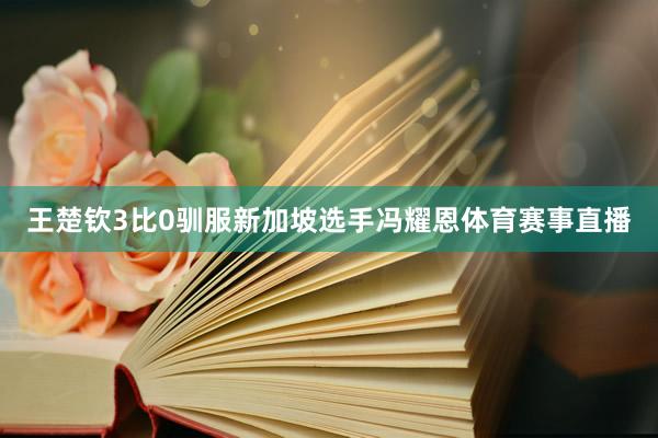 王楚钦3比0驯服新加坡选手冯耀恩体育赛事直播