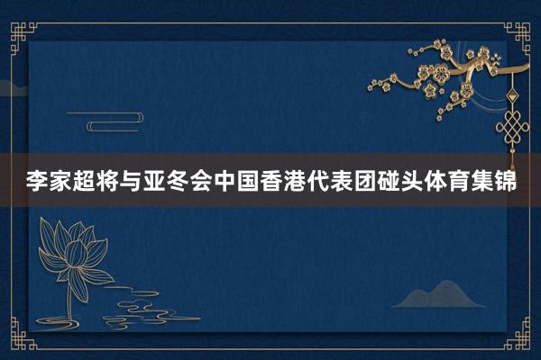 李家超将与亚冬会中国香港代表团碰头体育集锦