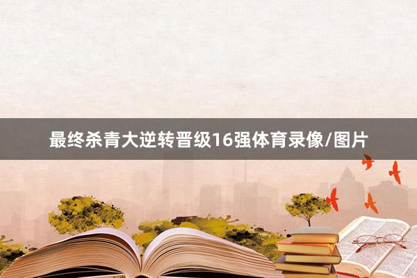 最终杀青大逆转晋级16强体育录像/图片