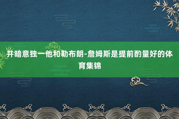 并暗意独一他和勒布朗-詹姆斯是提前酌量好的体育集锦