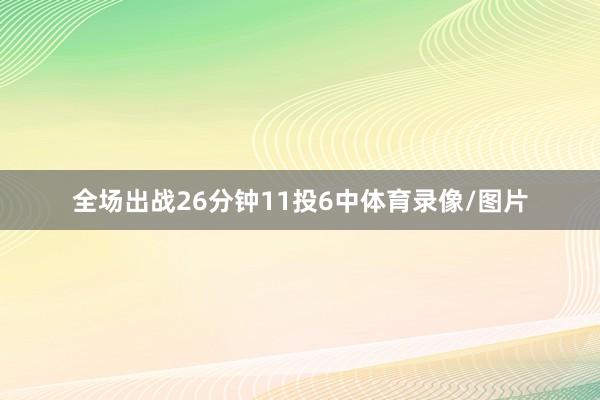 全场出战26分钟11投6中体育录像/图片