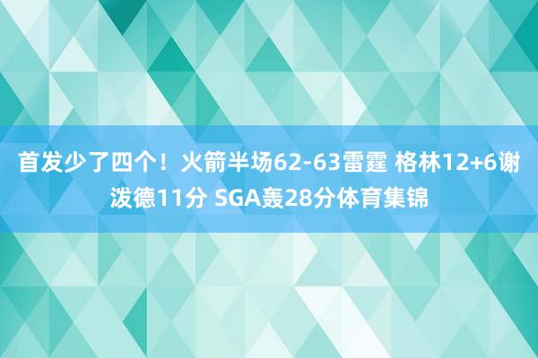 首发少了四个！火箭半场62-63雷霆 格林12+6谢泼德11分 SGA轰28分体育集锦