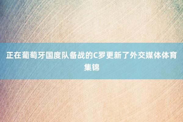 正在葡萄牙国度队备战的C罗更新了外交媒体体育集锦