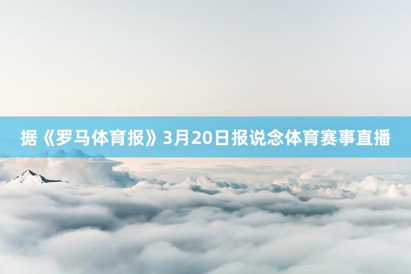 据《罗马体育报》3月20日报说念体育赛事直播